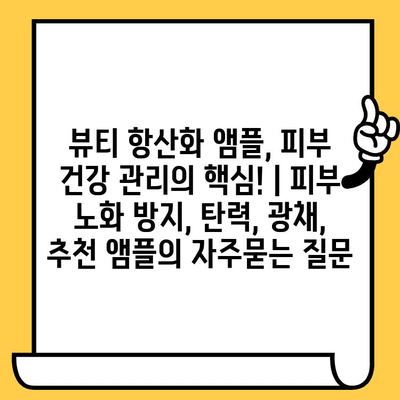 뷰티 항산화 앰플, 피부 건강 관리의 핵심! | 피부 노화 방지, 탄력, 광채, 추천 앰플