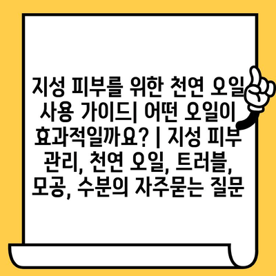 지성 피부를 위한 천연 오일 사용 가이드| 어떤 오일이 효과적일까요? | 지성 피부 관리, 천연 오일, 트러블, 모공, 수분