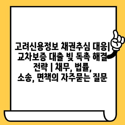 고려신용정보 채권추심 대응| 교차보증 대출 빚 독촉 해결 전략 | 채무, 법률, 소송, 면책