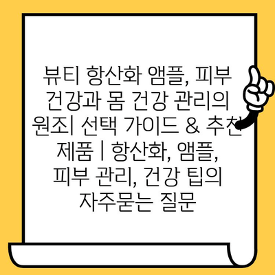 뷰티 항산화 앰플, 피부 건강과 몸 건강 관리의 원조| 선택 가이드 & 추천 제품 | 항산화, 앰플, 피부 관리, 건강 팁