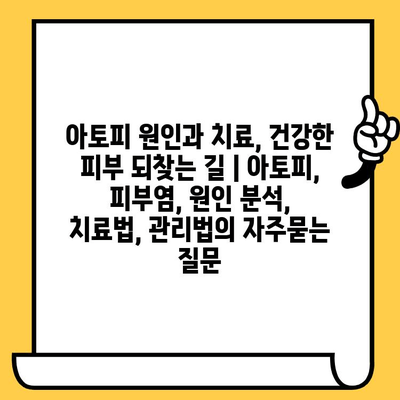 아토피 원인과 치료, 건강한 피부 되찾는 길 | 아토피, 피부염, 원인 분석, 치료법, 관리법