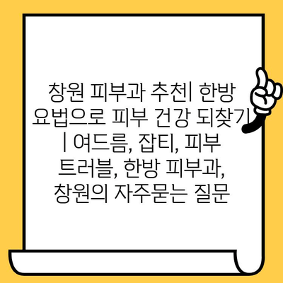 창원 피부과 추천| 한방 요법으로 피부 건강 되찾기 | 여드름, 잡티, 피부 트러블, 한방 피부과, 창원