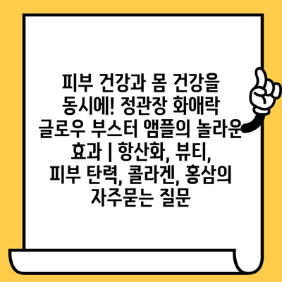 피부 건강과 몸 건강을 동시에! 정관장 화애락 글로우 부스터 앰플의 놀라운 효과 | 항산화, 뷰티, 피부 탄력, 콜라겐, 홍삼