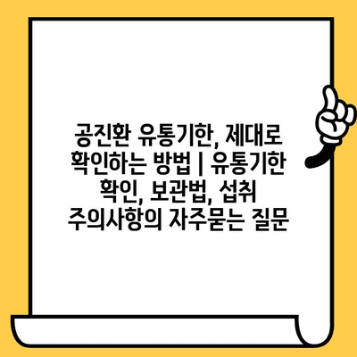 공진환 유통기한, 제대로 확인하는 방법 | 유통기한 확인, 보관법, 섭취 주의사항