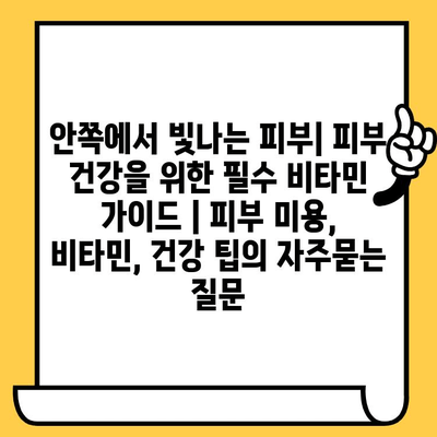 안쪽에서 빛나는 피부| 피부 건강을 위한 필수 비타민 가이드 | 피부 미용, 비타민, 건강 팁