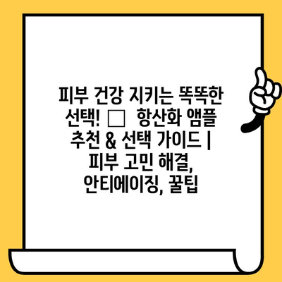 피부 건강 지키는 똑똑한 선택! ✨  항산화 앰플 추천 & 선택 가이드 | 피부 고민 해결, 안티에이징, 꿀팁