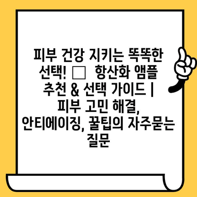 피부 건강 지키는 똑똑한 선택! ✨  항산화 앰플 추천 & 선택 가이드 | 피부 고민 해결, 안티에이징, 꿀팁