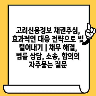 고려신용정보 채권추심, 효과적인 대응 전략으로 빚 털어내기 | 채무 해결, 법률 상담, 소송, 합의