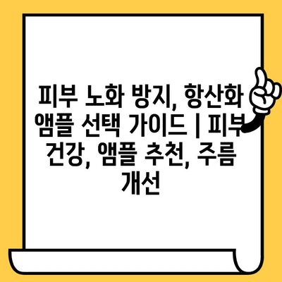 피부 노화 방지, 항산화 앰플 선택 가이드 | 피부 건강, 앰플 추천, 주름 개선