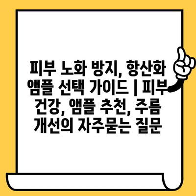 피부 노화 방지, 항산화 앰플 선택 가이드 | 피부 건강, 앰플 추천, 주름 개선