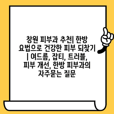 창원 피부과 추천| 한방 요법으로 건강한 피부 되찾기 | 여드름, 잡티, 트러블, 피부 개선, 한방 피부과