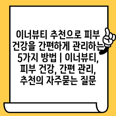 이너뷰티 추천으로 피부 건강을 간편하게 관리하는 5가지 방법 | 이너뷰티, 피부 건강, 간편 관리, 추천