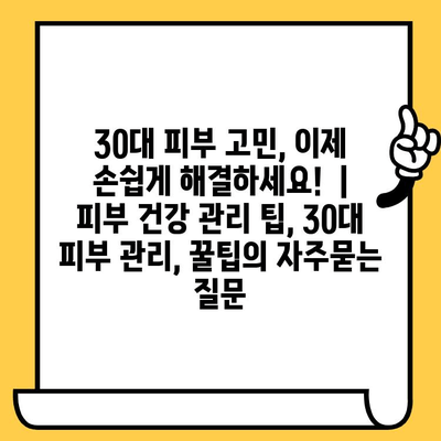 30대 피부 고민, 이제 손쉽게 해결하세요!  | 피부 건강 관리 팁, 30대 피부 관리, 꿀팁