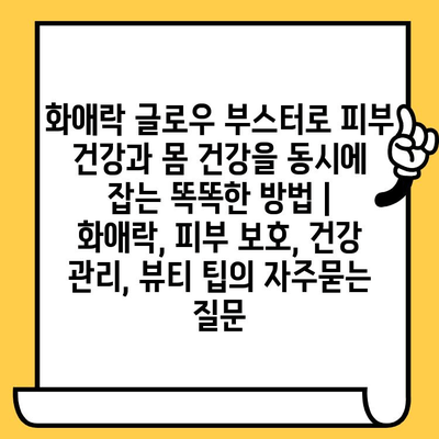 화애락 글로우 부스터로 피부 건강과 몸 건강을 동시에 잡는 똑똑한 방법 | 화애락, 피부 보호, 건강 관리, 뷰티 팁