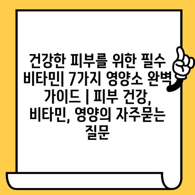 건강한 피부를 위한 필수 비타민| 7가지 영양소 완벽 가이드 | 피부 건강, 비타민, 영양