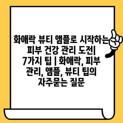 화애락 뷰티 앰플로 시작하는 피부 건강 관리 도전| 7가지 팁 | 화애락, 피부 관리, 앰플, 뷰티 팁