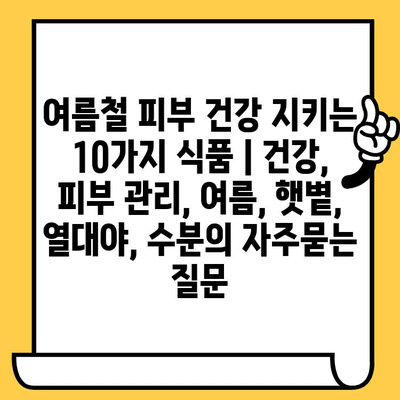 여름철 피부 건강 지키는 10가지 식품 | 건강, 피부 관리, 여름, 햇볕, 열대야, 수분