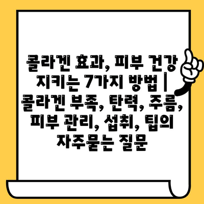 콜라겐 효과, 피부 건강 지키는 7가지 방법 | 콜라겐 부족, 탄력, 주름, 피부 관리, 섭취, 팁