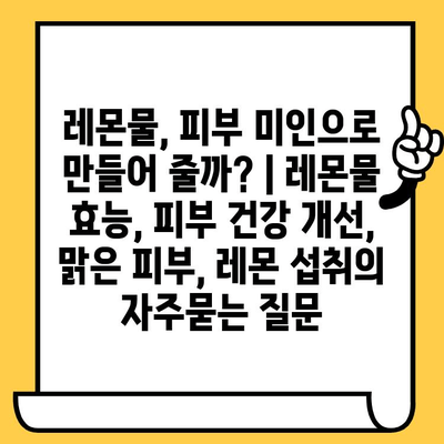 레몬물, 피부 미인으로 만들어 줄까? | 레몬물 효능, 피부 건강 개선, 맑은 피부, 레몬 섭취