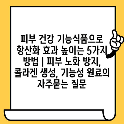 피부 건강 기능식품으로 항산화 효과 높이는 5가지 방법 | 피부 노화 방지, 콜라겐 생성, 기능성 원료