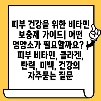 피부 건강을 위한 비타민 보충제 가이드| 어떤 영양소가 필요할까요? | 피부 비타민, 콜라겐, 탄력, 미백, 건강