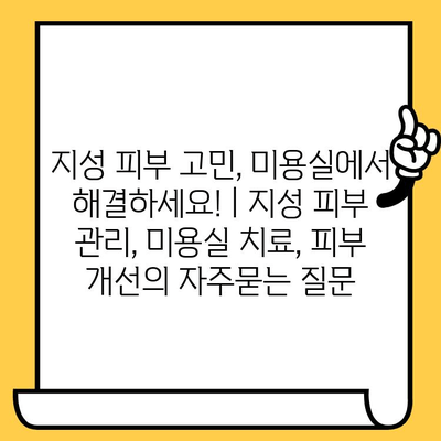 지성 피부 고민, 미용실에서 해결하세요! | 지성 피부 관리, 미용실 치료, 피부 개선