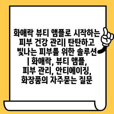 화애락 뷰티 앰플로 시작하는 피부 건강 관리| 탄탄하고 빛나는 피부를 위한 솔루션 | 화애락, 뷰티 앰플, 피부 관리, 안티에이징, 화장품