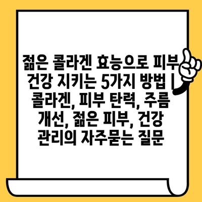 젊은 콜라겐 효능으로 피부 건강 지키는 5가지 방법 | 콜라겐, 피부 탄력, 주름 개선, 젊은 피부, 건강 관리