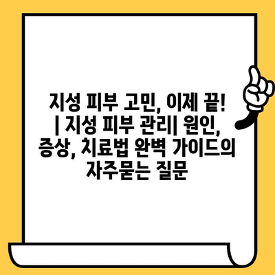 지성 피부 고민, 이제 끝! | 지성 피부 관리| 원인, 증상, 치료법 완벽 가이드