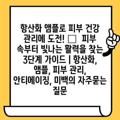 항산화 앰플로 피부 건강 관리에 도전! ✨  피부 속부터 빛나는 활력을 찾는 3단계 가이드 | 항산화, 앰플, 피부 관리, 안티에이징, 미백