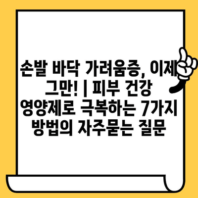 손발 바닥 가려움증, 이제 그만! | 피부 건강 영양제로 극복하는 7가지 방법