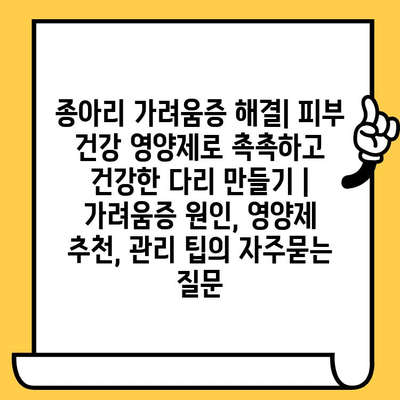 종아리 가려움증 해결| 피부 건강 영양제로 촉촉하고 건강한 다리 만들기 | 가려움증 원인, 영양제 추천, 관리 팁