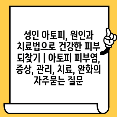 성인 아토피, 원인과 치료법으로 건강한 피부 되찾기 | 아토피 피부염, 증상, 관리, 치료, 완화