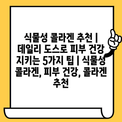 식물성 콜라겐 추천| 데일리 도스로 피부 건강 지키는 5가지 팁 | 식물성 콜라겐, 피부 건강, 콜라겐 추천