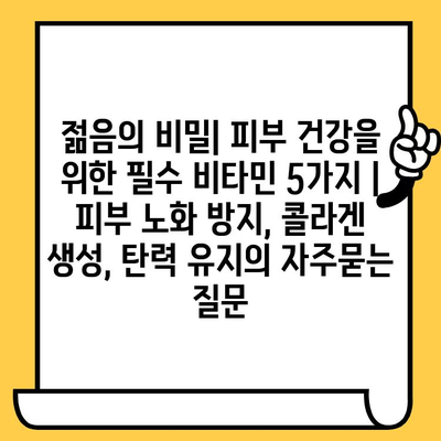 젊음의 비밀| 피부 건강을 위한 필수 비타민 5가지 | 피부 노화 방지, 콜라겐 생성, 탄력 유지