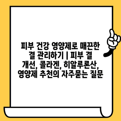 피부 건강 영양제로 매끈한 결 관리하기 | 피부 결 개선, 콜라겐, 히알루론산, 영양제 추천