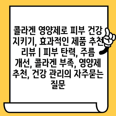 콜라겐 영양제로 피부 건강 지키기, 효과적인 제품 추천 리뷰 | 피부 탄력, 주름 개선, 콜라겐 부족, 영양제 추천, 건강 관리