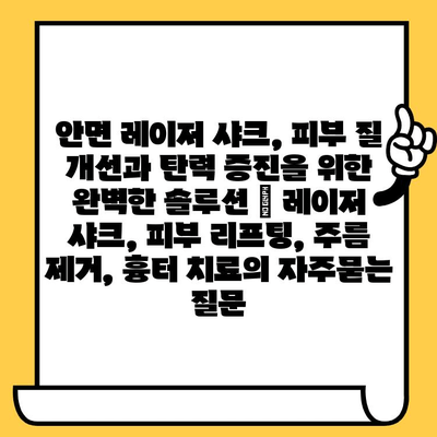 안면 레이저 샤크, 피부 질 개선과 탄력 증진을 위한 완벽한 솔루션 | 레이저 샤크, 피부 리프팅, 주름 제거, 흉터 치료