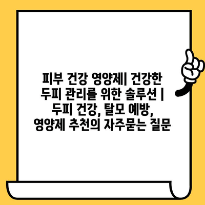 피부 건강 영양제| 건강한 두피 관리를 위한 솔루션 | 두피 건강, 탈모 예방, 영양제 추천