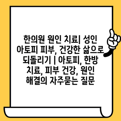 한의원 원인 치료| 성인 아토피 피부, 건강한 삶으로 되돌리기 | 아토피, 한방 치료, 피부 건강, 원인 해결