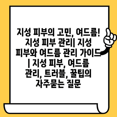 지성 피부의 고민, 여드름! 지성 피부 관리| 지성 피부와 여드름 관리 가이드 | 지성 피부, 여드름 관리, 트러블, 꿀팁