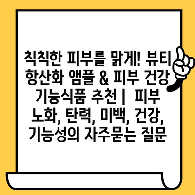 칙칙한 피부를 맑게! 뷰티 항산화 앰플 & 피부 건강 기능식품 추천 |  피부 노화, 탄력, 미백, 건강, 기능성