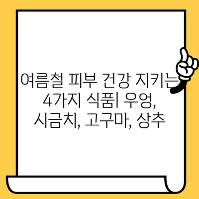 여름철 피부 건강 지키는 4가지 식품| 우엉, 시금치, 고구마, 상추 | 피부 미용, 건강 식단, 여름철 관리