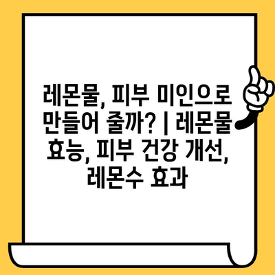 레몬물, 피부 미인으로 만들어 줄까? | 레몬물 효능, 피부 건강 개선, 레몬수 효과