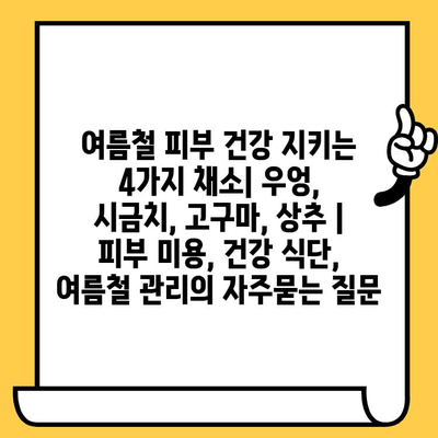 여름철 피부 건강 지키는 4가지 채소| 우엉, 시금치, 고구마, 상추 | 피부 미용, 건강 식단, 여름철 관리