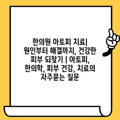 한의원 아토피 치료| 원인부터 해결까지, 건강한 피부 되찾기 | 아토피, 한의학, 피부 건강, 치료