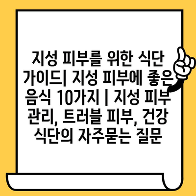 지성 피부를 위한 식단 가이드| 지성 피부에 좋은 음식 10가지 | 지성 피부 관리, 트러블 피부, 건강 식단