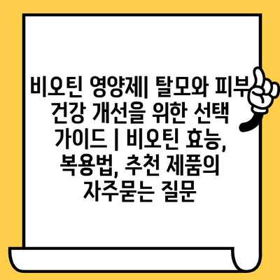 비오틴 영양제| 탈모와 피부 건강 개선을 위한 선택 가이드 | 비오틴 효능, 복용법, 추천 제품