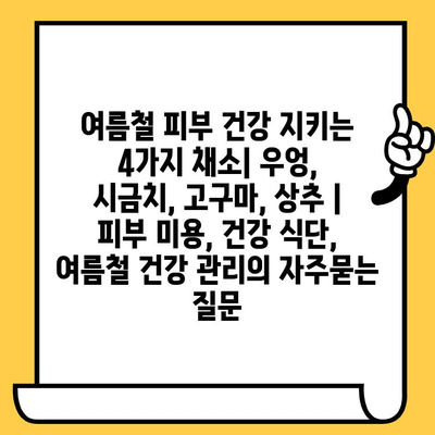 여름철 피부 건강 지키는 4가지 채소| 우엉, 시금치, 고구마, 상추 | 피부 미용, 건강 식단, 여름철 건강 관리