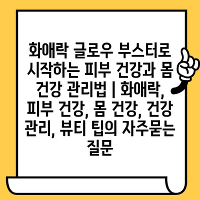 화애락 글로우 부스터로 시작하는 피부 건강과 몸 건강 관리법 | 화애락, 피부 건강, 몸 건강, 건강 관리, 뷰티 팁